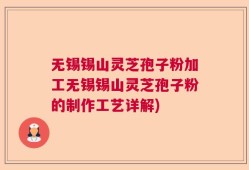 无锡锡山灵芝孢子粉加工无锡锡山灵芝孢子粉的制作工艺详解)