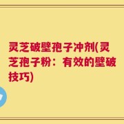 灵芝破壁孢子冲剂(灵芝孢子粉：有效的壁破技巧)