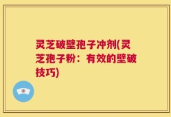 灵芝破壁孢子冲剂(灵芝孢子粉：有效的壁破技巧)