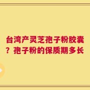 台湾产灵芝孢子粉胶囊？孢子粉的保质期多长