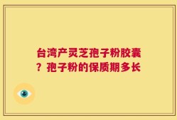 台湾产灵芝孢子粉胶囊？孢子粉的保质期多长