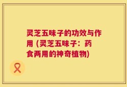 灵芝五味子的功效与作用 (灵芝五味子：药食两用的神奇植物)