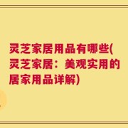 灵芝家居用品有哪些(灵芝家居：美观实用的居家用品详解)