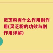 灵芝粉有什么作用副作用(灵芝粉的功效与副作用详解)