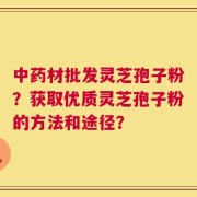 中药材批发灵芝孢子粉？获取优质灵芝孢子粉的方法和途径？