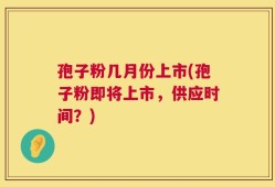 孢子粉几月份上市(孢子粉即将上市，供应时间？)