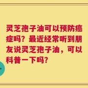 灵芝孢子油可以预防癌症吗？最近经常听到朋友说灵芝孢子油，可以科普一下吗？