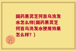国药黑灵芝何首乌洗发水怎么样(国药黑灵芝何首乌洗发水使用效果怎么样？)