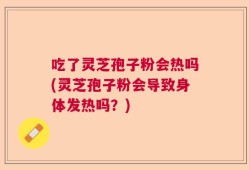 吃了灵芝孢子粉会热吗(灵芝孢子粉会导致身体发热吗？)