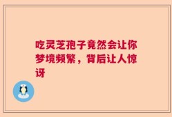吃灵芝孢子竟然会让你梦境频繁，背后让人惊讶