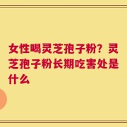 女性喝灵芝孢子粉？灵芝孢子粉长期吃害处是什么