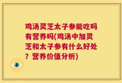 鸡汤灵芝太子参能吃吗有营养吗(鸡汤中加灵芝和太子参有什么好处？营养价值分析)