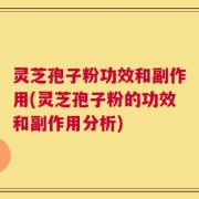 灵芝孢子粉功效和副作用(灵芝孢子粉的功效和副作用分析)
