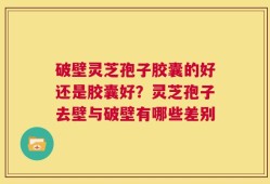 破壁灵芝孢子胶囊的好还是胶囊好？灵芝孢子去壁与破壁有哪些差别