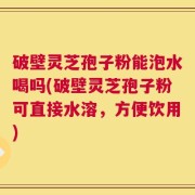 破壁灵芝孢子粉能泡水喝吗(破壁灵芝孢子粉可直接水溶，方便饮用)
