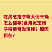 吃灵芝孢子粉大便干燥怎么回事(食用灵芝孢子粉后引发便秘？原因何在？