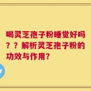 喝灵芝孢子粉睡觉好吗？？解析灵芝孢子粉的功效与作用？
