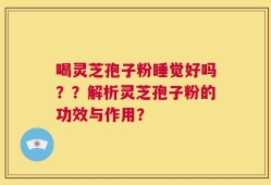 喝灵芝孢子粉睡觉好吗？？解析灵芝孢子粉的功效与作用？