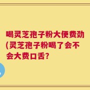 喝灵芝孢子粉大便费劲(灵芝孢子粉喝了会不会大费口舌？