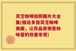 灵芝咖啡拍照图片大全集(精选多张灵芝咖啡美图，让你品尝视觉和味蕾的双重享受)