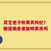 灵芝孢子粉黄芪枸杞？糖尿病患者能喝黄芪吗