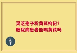 灵芝孢子粉黄芪枸杞？糖尿病患者能喝黄芪吗