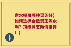 煮水喝用哪种灵芝好(如何选择合适灵芝煮水喝？顶级灵芝倾情推荐！)