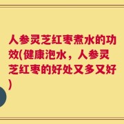 人参灵芝红枣煮水的功效(健康泡水，人参灵芝红枣的好处又多又好)