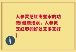 人参灵芝红枣煮水的功效(健康泡水，人参灵芝红枣的好处又多又好)