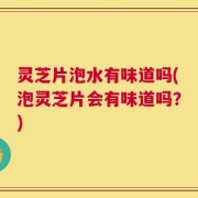 灵芝片泡水有味道吗(泡灵芝片会有味道吗？)