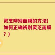 灵芝辨别面膜的方法(如何正确辨别灵芝面膜？)