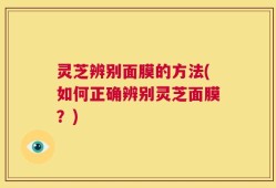灵芝辨别面膜的方法(如何正确辨别灵芝面膜？)