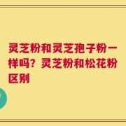 灵芝粉和灵芝孢子粉一样吗？灵芝粉和松花粉区别