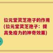 位元堂灵芝孢子的作用(位元堂灵芝孢子：提高免疫力的神奇效果)