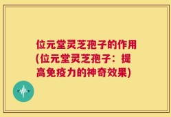 位元堂灵芝孢子的作用(位元堂灵芝孢子：提高免疫力的神奇效果)