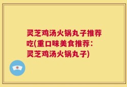 灵芝鸡汤火锅丸子推荐吃(重口味美食推荐：灵芝鸡汤火锅丸子)