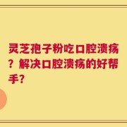 灵芝孢子粉吃口腔溃疡？解决口腔溃疡的好帮手？