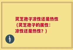 灵芝孢子凉性还是热性 (灵芝孢子的属性：凉性还是热性？)