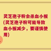 灵芝孢子粉会杀血小板(灵芝孢子粉可能导致血小板减少，要谨慎使用)