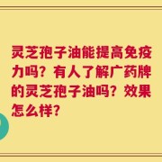 灵芝孢子油能提高免疫力吗？有人了解广药牌的灵芝孢子油吗？效果怎么样？