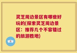灵芝周边景区有哪些好玩的(探索灵芝周边景区：推荐几个不容错过的旅游胜地)
