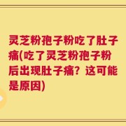 灵芝粉孢子粉吃了肚子痛(吃了灵芝粉孢子粉后出现肚子痛？这可能是原因)