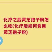化疗之后灵芝孢子粉怎么吃(化疗后如何食用灵芝孢子粉)