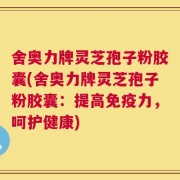 舍奥力牌灵芝孢子粉胶囊(舍奥力牌灵芝孢子粉胶囊：提高免疫力，呵护健康)