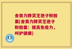 舍奥力牌灵芝孢子粉胶囊(舍奥力牌灵芝孢子粉胶囊：提高免疫力，呵护健康)