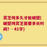 灵芝炖多久才能破壁(破壁炖灵芝需要多长时间？- 41字)