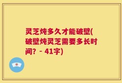 灵芝炖多久才能破壁(破壁炖灵芝需要多长时间？- 41字)