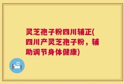 灵芝孢子粉四川辅正(四川产灵芝孢子粉，辅助调节身体健康)