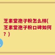 芝素堂孢子粉怎么样(芝素堂孢子粉口碑如何？)