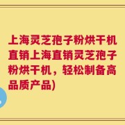 上海灵芝孢子粉烘干机直销上海直销灵芝孢子粉烘干机，轻松制备高品质产品)